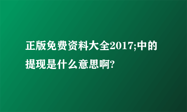 正版免费资料大全2017;中的提现是什么意思啊?