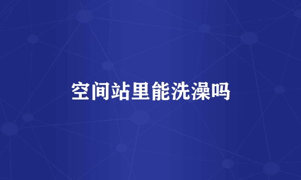 空间站里能洗澡吗