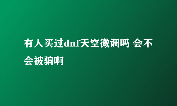 有人买过dnf天空微调吗 会不会被骗啊