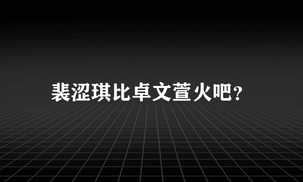 裴涩琪比卓文萱火吧？