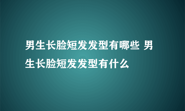 男生长脸短发发型有哪些 男生长脸短发发型有什么