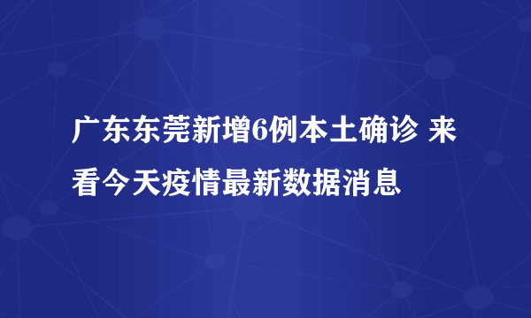 广东东莞新增6例本土确诊 来看今天疫情最新数据消息