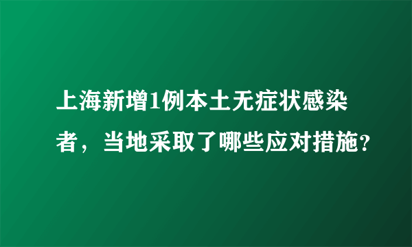 上海新增1例本土无症状感染者，当地采取了哪些应对措施？
