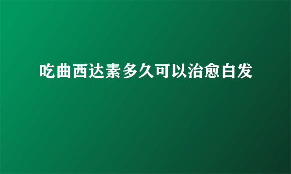 吃曲西达素多久可以治愈白发