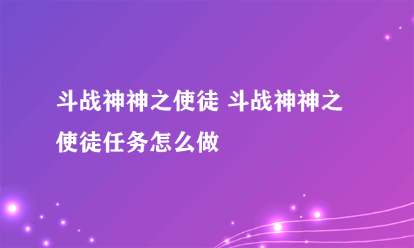 斗战神神之使徒 斗战神神之使徒任务怎么做