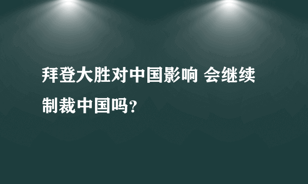 拜登大胜对中国影响 会继续制裁中国吗？
