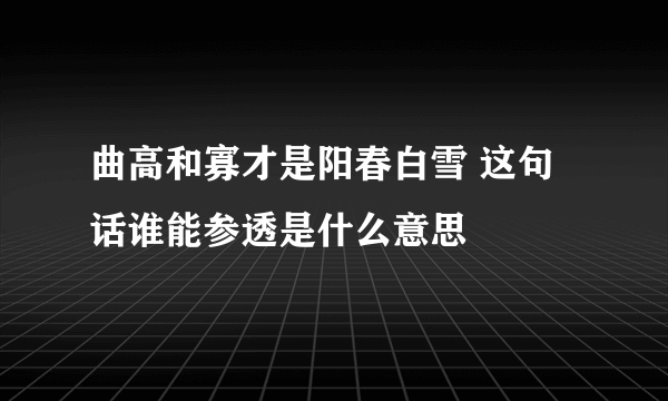 曲高和寡才是阳春白雪 这句话谁能参透是什么意思