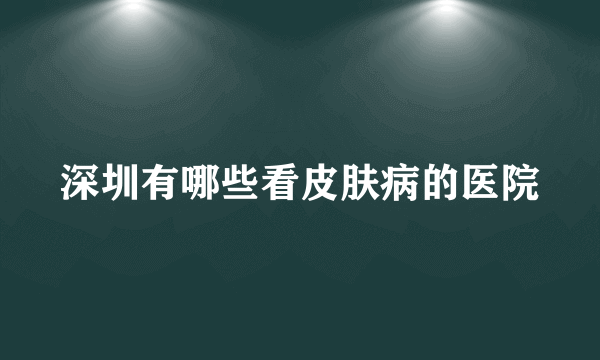深圳有哪些看皮肤病的医院