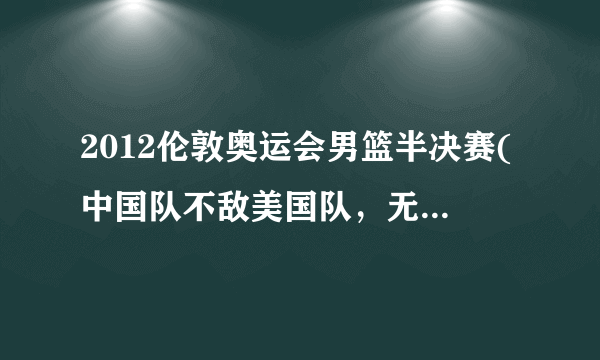 2012伦敦奥运会男篮半决赛(中国队不敌美国队，无缘决赛)