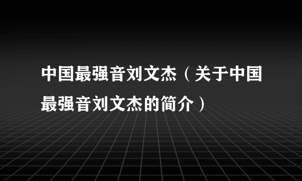 中国最强音刘文杰（关于中国最强音刘文杰的简介）