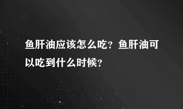鱼肝油应该怎么吃？鱼肝油可以吃到什么时候？