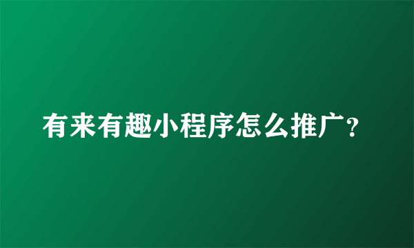 有来有趣小程序怎么推广？
