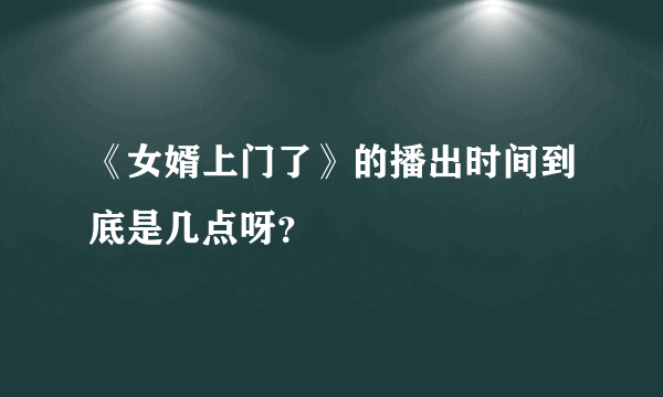 《女婿上门了》的播出时间到底是几点呀？