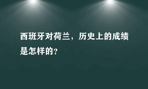 西班牙对荷兰，历史上的成绩是怎样的？