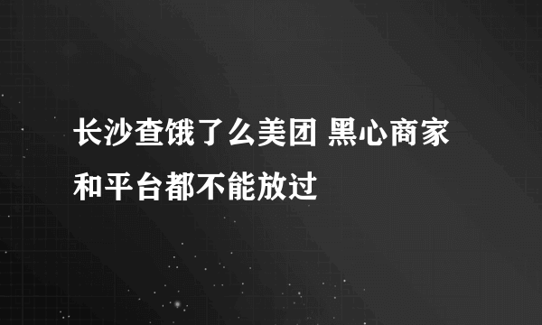 长沙查饿了么美团 黑心商家和平台都不能放过