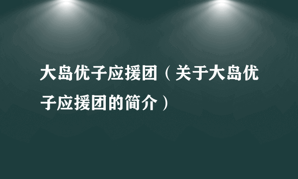 大岛优子应援团（关于大岛优子应援团的简介）