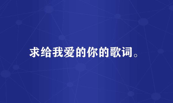 求给我爱的你的歌词。
