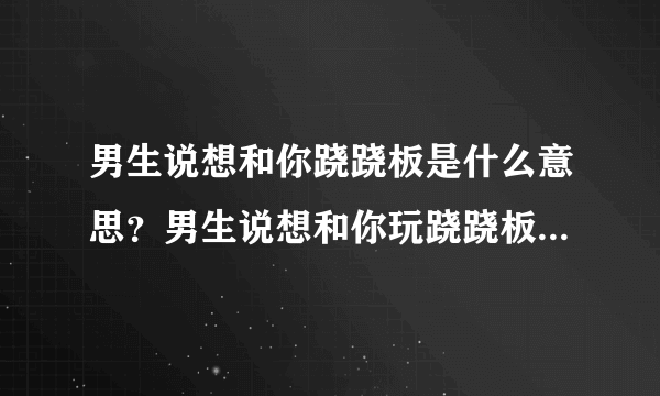 男生说想和你跷跷板是什么意思？男生说想和你玩跷跷板是在暗示什么？