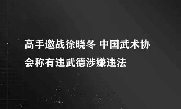 高手邀战徐晓冬 中国武术协会称有违武德涉嫌违法