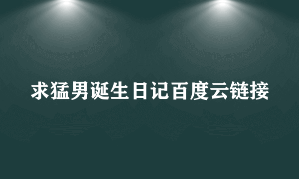 求猛男诞生日记百度云链接
