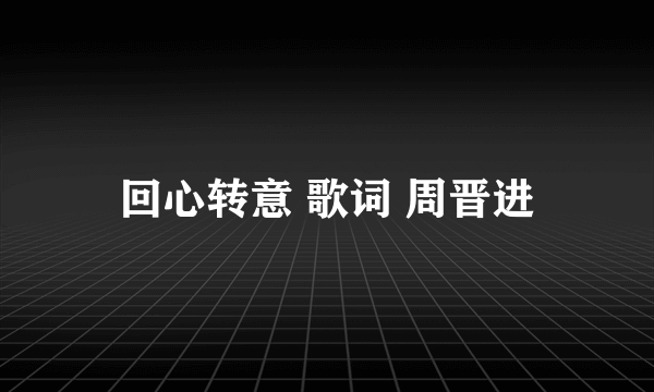 回心转意 歌词 周晋进