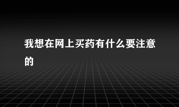 我想在网上买药有什么要注意的