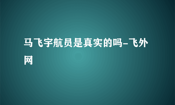 马飞宇航员是真实的吗-飞外网