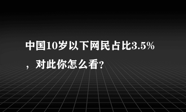 中国10岁以下网民占比3.5%，对此你怎么看？