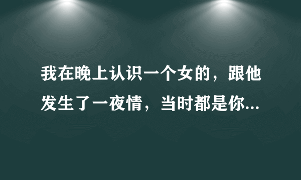 我在晚上认识一个女的，跟他发生了一夜情，当时都是你情我愿的，后来他告我强奸，会成立吗？