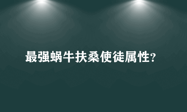 最强蜗牛扶桑使徒属性？