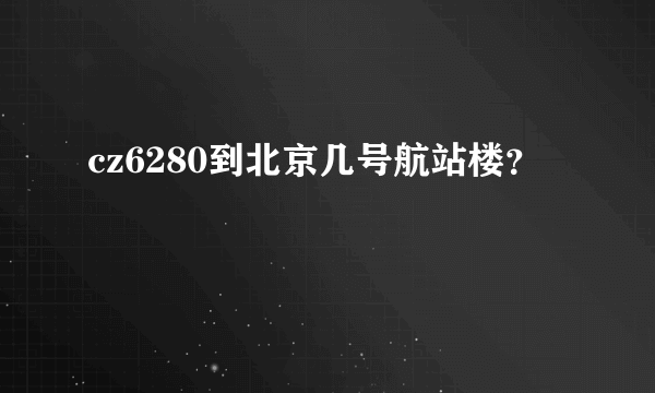 cz6280到北京几号航站楼？