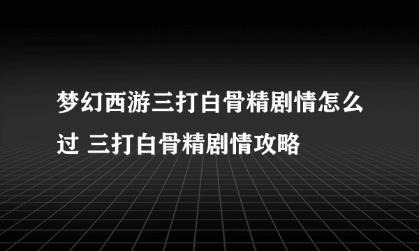 梦幻西游三打白骨精剧情怎么过 三打白骨精剧情攻略