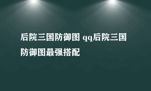 后院三国防御图 qq后院三国防御图最强搭配