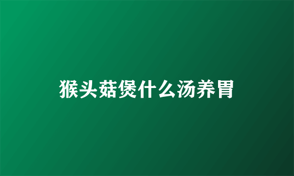 猴头菇煲什么汤养胃