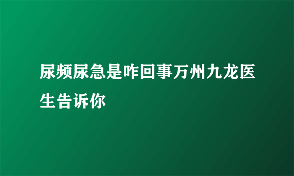 尿频尿急是咋回事万州九龙医生告诉你