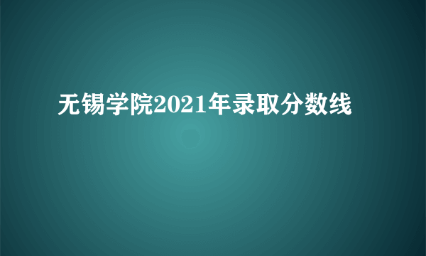 无锡学院2021年录取分数线