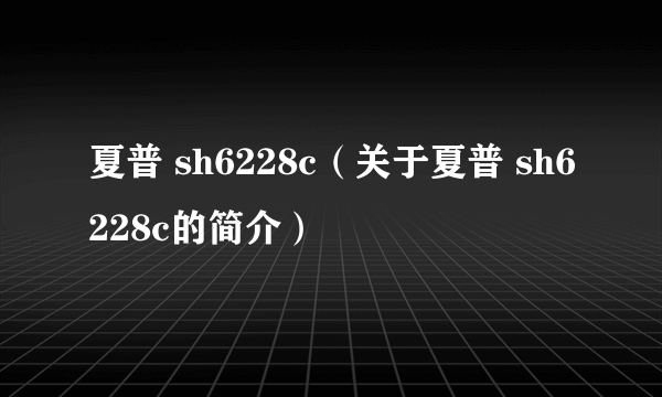 夏普 sh6228c（关于夏普 sh6228c的简介）