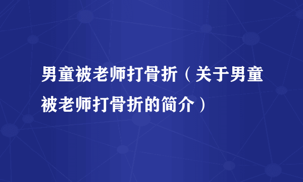 男童被老师打骨折（关于男童被老师打骨折的简介）