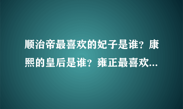 顺治帝最喜欢的妃子是谁？康熙的皇后是谁？雍正最喜欢的妃子是谁？其皇后是谁？