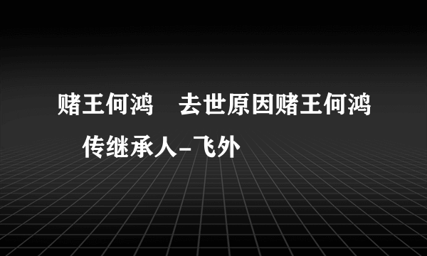 赌王何鸿燊去世原因赌王何鸿燊传继承人-飞外