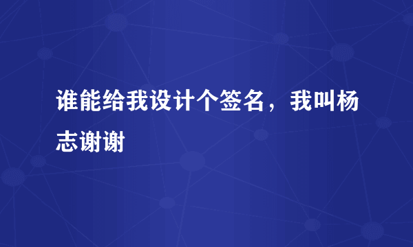 谁能给我设计个签名，我叫杨志谢谢
