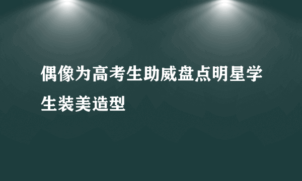 偶像为高考生助威盘点明星学生装美造型