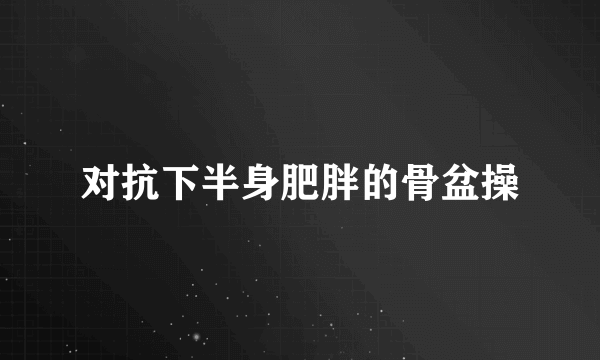 对抗下半身肥胖的骨盆操