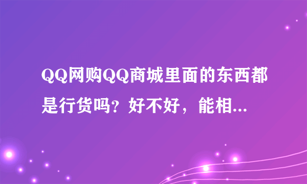 QQ网购QQ商城里面的东西都是行货吗？好不好，能相信吗？给我介绍一下。