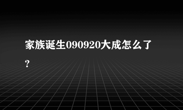 家族诞生090920大成怎么了？