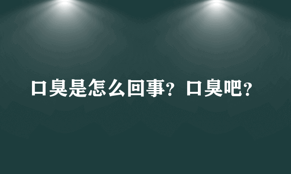 口臭是怎么回事？口臭吧？