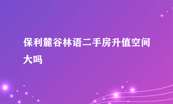 保利麓谷林语二手房升值空间大吗