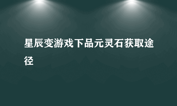 星辰变游戏下品元灵石获取途径