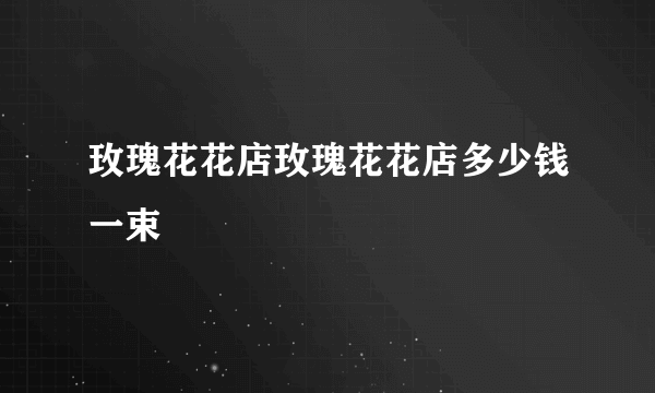 玫瑰花花店玫瑰花花店多少钱一束