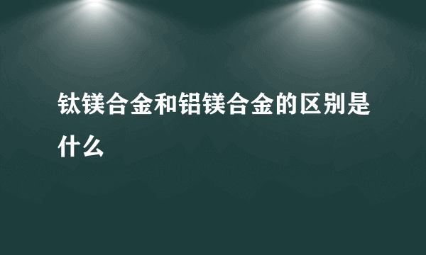 钛镁合金和铝镁合金的区别是什么